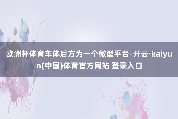 欧洲杯体育车体后方为一个微型平台-开云·kaiyun(中国)体育官方网站 登录入口