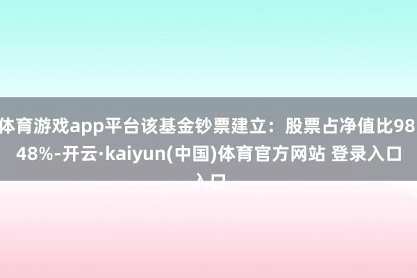 体育游戏app平台该基金钞票建立：股票占净值比98.48%-开云·kaiyun(中国)体育官方网站 登录入口