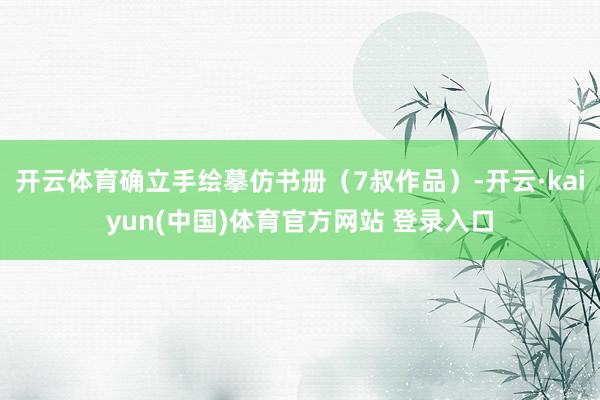 开云体育确立手绘摹仿书册（7叔作品）-开云·kaiyun(中国)体育官方网站 登录入口