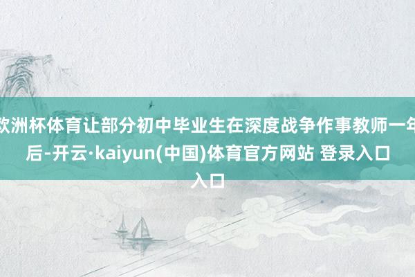 欧洲杯体育让部分初中毕业生在深度战争作事教师一年后-开云·kaiyun(中国)体育官方网站 登录入口