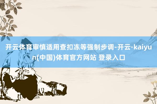 开云体育审慎适用查扣冻等强制步调-开云·kaiyun(中国)体育官方网站 登录入口