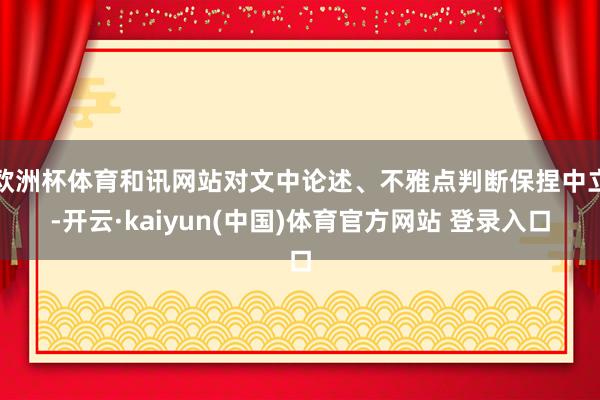 欧洲杯体育和讯网站对文中论述、不雅点判断保捏中立-开云·kaiyun(中国)体育官方网站 登录入口