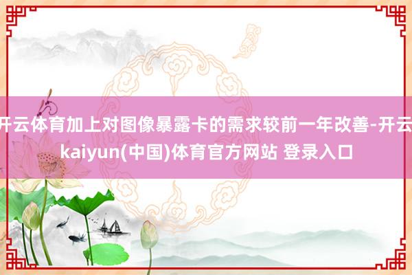 开云体育加上对图像暴露卡的需求较前一年改善-开云·kaiyun(中国)体育官方网站 登录入口