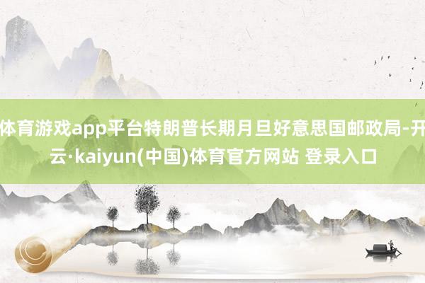 体育游戏app平台特朗普长期月旦好意思国邮政局-开云·kaiyun(中国)体育官方网站 登录入口