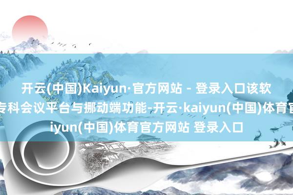 开云(中国)Kaiyun·官方网站 - 登录入口该软件还买通了PC端专科会议平台与挪动端功能-开云·kaiyun(中国)体育官方网站 登录入口