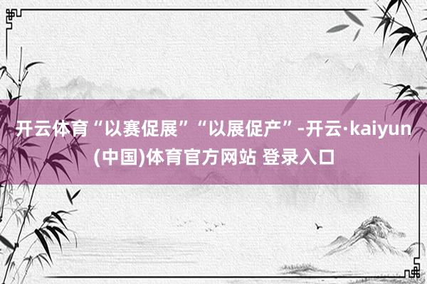 开云体育“以赛促展”“以展促产”-开云·kaiyun(中国)体育官方网站 登录入口
