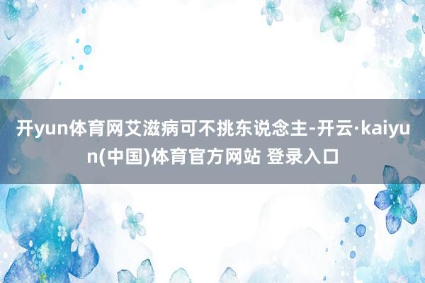 开yun体育网艾滋病可不挑东说念主-开云·kaiyun(中国)体育官方网站 登录入口