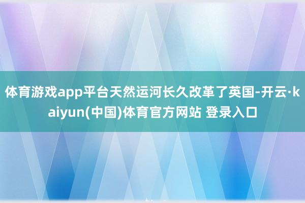 体育游戏app平台天然运河长久改革了英国-开云·kaiyun(中国)体育官方网站 登录入口