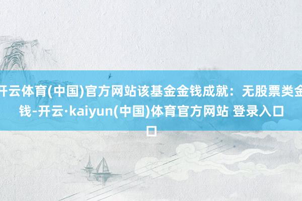 开云体育(中国)官方网站该基金金钱成就：无股票类金钱-开云·kaiyun(中国)体育官方网站 登录入口