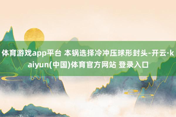 体育游戏app平台 本锅选择冷冲压球形封头-开云·kaiyun(中国)体育官方网站 登录入口