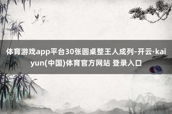 体育游戏app平台30张圆桌整王人成列-开云·kaiyun(中国)体育官方网站 登录入口