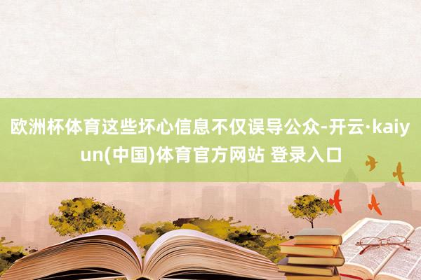 欧洲杯体育这些坏心信息不仅误导公众-开云·kaiyun(中国)体育官方网站 登录入口
