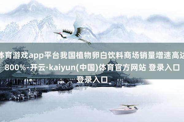 体育游戏app平台我国植物卵白饮料商场销量增速高达800%-开云·kaiyun(中国)体育官方网站 登录入口