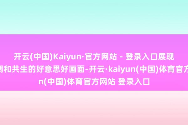 开云(中国)Kaiyun·官方网站 - 登录入口展现出历史与当然调和共生的好意思好画面-开云·kaiyun(中国)体育官方网站 登录入口