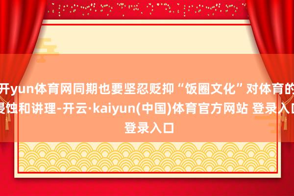开yun体育网同期也要坚忍贬抑“饭圈文化”对体育的侵蚀和讲理-开云·kaiyun(中国)体育官方网站 登录入口