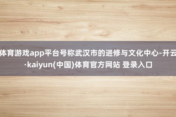 体育游戏app平台号称武汉市的进修与文化中心-开云·kaiyun(中国)体育官方网站 登录入口