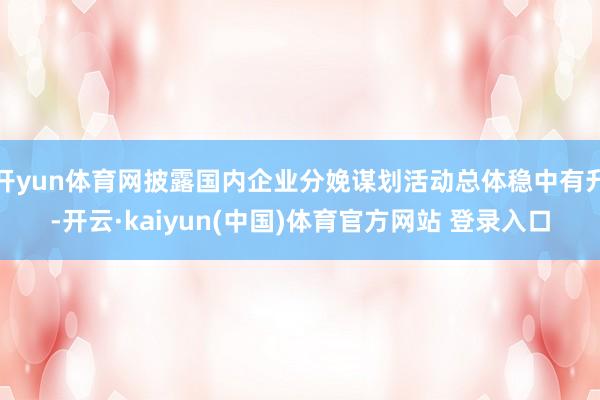 开yun体育网披露国内企业分娩谋划活动总体稳中有升-开云·kaiyun(中国)体育官方网站 登录入口