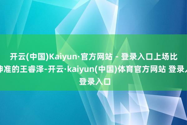 开云(中国)Kaiyun·官方网站 - 登录入口上场比赛神准的王睿泽-开云·kaiyun(中国)体育官方网站 登录入口