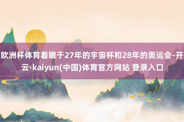 欧洲杯体育着眼于27年的宇宙杯和28年的奥运会-开云·kaiyun(中国)体育官方网站 登录入口