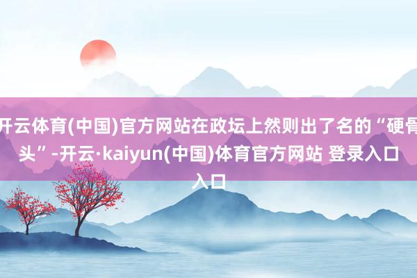 开云体育(中国)官方网站在政坛上然则出了名的“硬骨头”-开云·kaiyun(中国)体育官方网站 登录入口