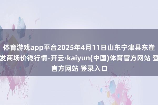 体育游戏app平台2025年4月11日山东宁津县东崔蔬菜批发商场价钱行情-开云·kaiyun(中国)体育官方网站 登录入口