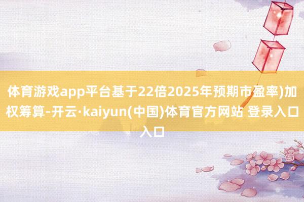 体育游戏app平台基于22倍2025年预期市盈率)加权筹算-开云·kaiyun(中国)体育官方网站 登录入口