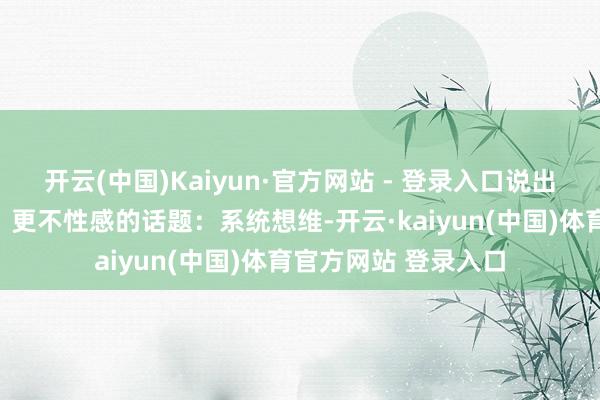 开云(中国)Kaiyun·官方网站 - 登录入口说出了一个更慢、更难、更不性感的话题：系统想维-开云·kaiyun(中国)体育官方网站 登录入口
