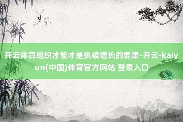 开云体育组织才能才是执续增长的要津-开云·kaiyun(中国)体育官方网站 登录入口