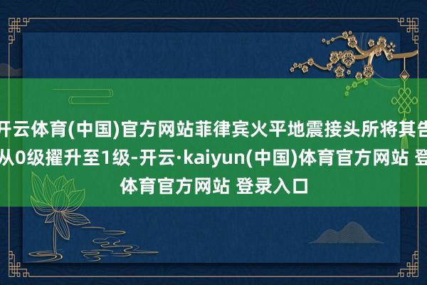 开云体育(中国)官方网站菲律宾火平地震接头所将其告诫级别从0级擢升至1级-开云·kaiyun(中国)体育官方网站 登录入口