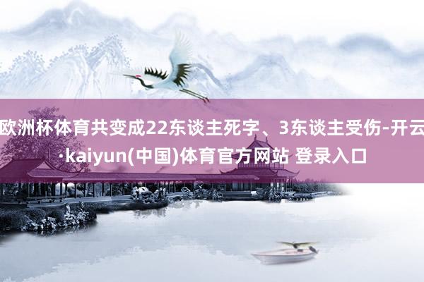 欧洲杯体育共变成22东谈主死字、3东谈主受伤-开云·kaiyun(中国)体育官方网站 登录入口