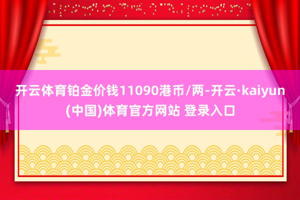 开云体育铂金价钱11090港币/两-开云·kaiyun(中国)体育官方网站 登录入口