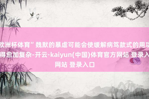 欧洲杯体育”魏默的暴虐可能会使缓解病笃款式的用功变得愈加复杂-开云·kaiyun(中国)体育官方网站 登录入口