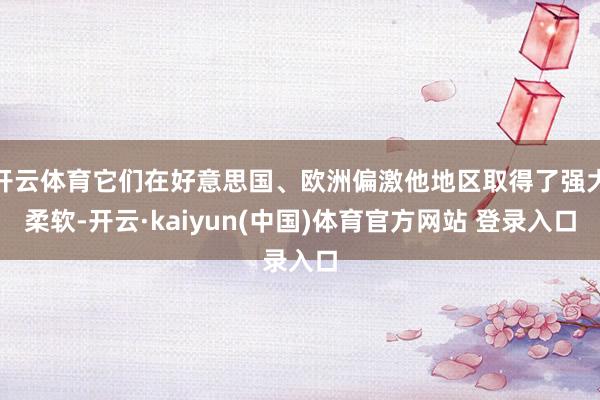 开云体育它们在好意思国、欧洲偏激他地区取得了强大柔软-开云·kaiyun(中国)体育官方网站 登录入口