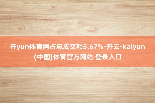 开yun体育网占总成交额5.67%-开云·kaiyun(中国)体育官方网站 登录入口