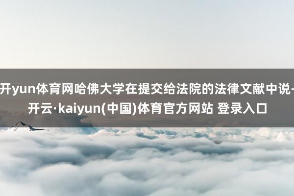 开yun体育网哈佛大学在提交给法院的法律文献中说-开云·kaiyun(中国)体育官方网站 登录入口
