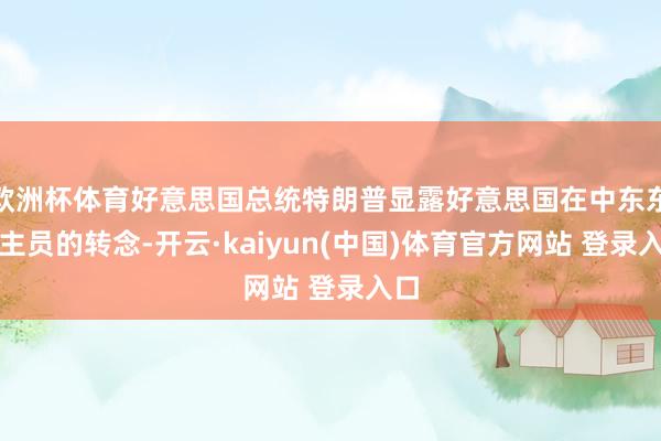 欧洲杯体育好意思国总统特朗普显露好意思国在中东东谈主员的转念-开云·kaiyun(中国)体育官方网站 登录入口