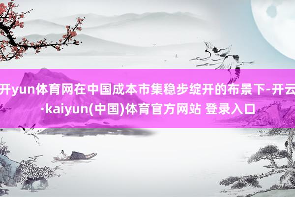 开yun体育网在中国成本市集稳步绽开的布景下-开云·kaiyun(中国)体育官方网站 登录入口