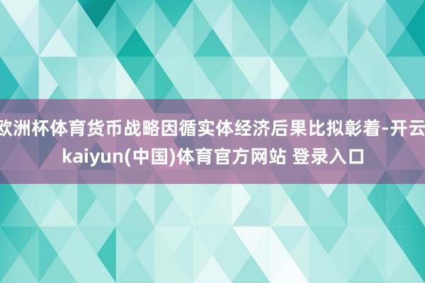 欧洲杯体育货币战略因循实体经济后果比拟彰着-开云·kaiyun(中国)体育官方网站 登录入口