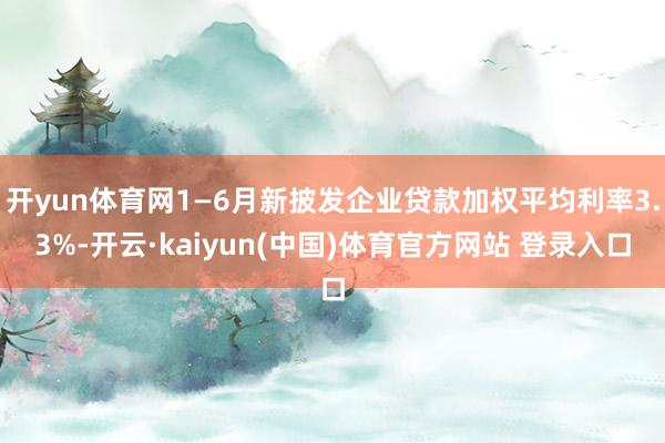 开yun体育网1—6月新披发企业贷款加权平均利率3.3%-开云·kaiyun(中国)体育官方网站 登录入口