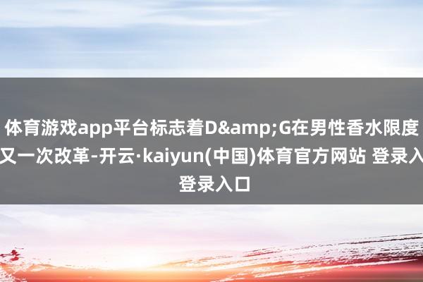体育游戏app平台标志着D&G在男性香水限度的又一次改革-开云·kaiyun(中国)体育官方网站 登录入口