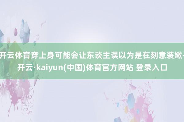 开云体育穿上身可能会让东谈主误以为是在刻意装嫩-开云·kaiyun(中国)体育官方网站 登录入口