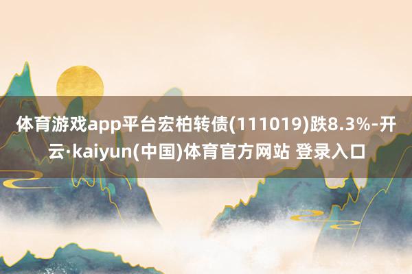 体育游戏app平台宏柏转债(111019)跌8.3%-开云·kaiyun(中国)体育官方网站 登录入口