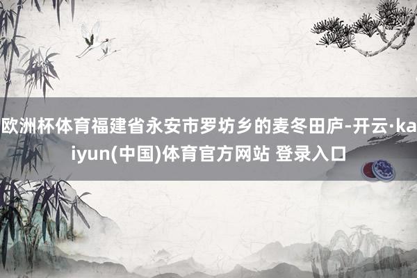 欧洲杯体育福建省永安市罗坊乡的麦冬田庐-开云·kaiyun(中国)体育官方网站 登录入口