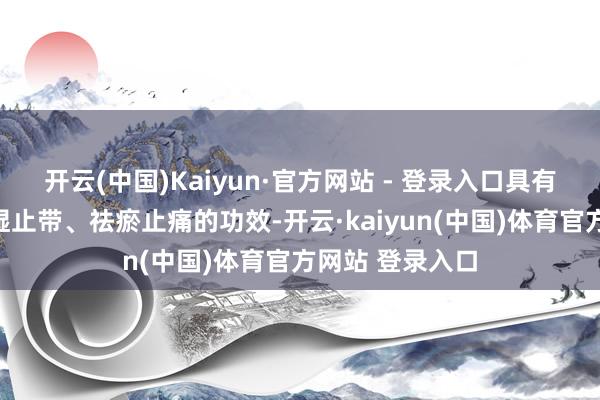 开云(中国)Kaiyun·官方网站 - 登录入口具有清热解毒、燥湿止带、祛瘀止痛的功效-开云·kaiyun(中国)体育官方网站 登录入口