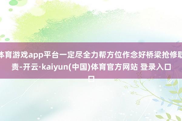 体育游戏app平台一定尽全力帮方位作念好桥梁抢修职责-开云·kaiyun(中国)体育官方网站 登录入口