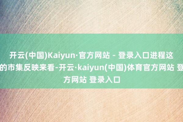 开云(中国)Kaiyun·官方网站 - 登录入口进程这两个月的市集反映来看-开云·kaiyun(中国)体育官方网站 登录入口