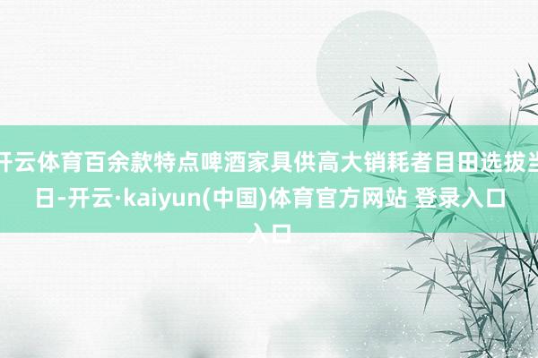 开云体育百余款特点啤酒家具供高大销耗者目田选拔当日-开云·kaiyun(中国)体育官方网站 登录入口