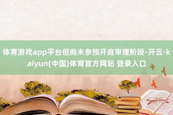 体育游戏app平台但尚未参预开庭审理阶段-开云·kaiyun(中国)体育官方网站 登录入口