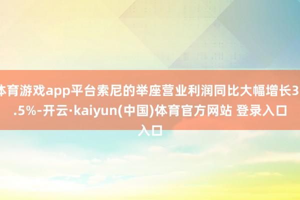 体育游戏app平台索尼的举座营业利润同比大幅增长36.5%-开云·kaiyun(中国)体育官方网站 登录入口