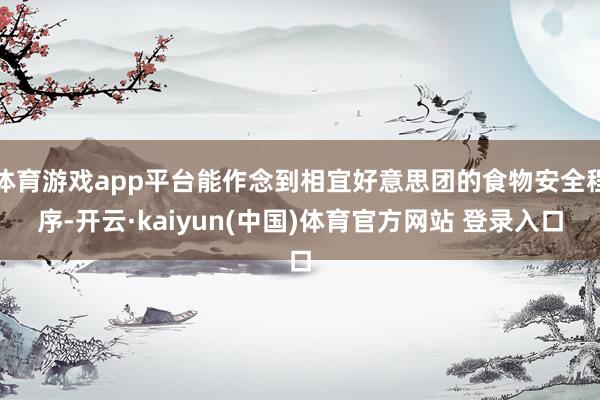 体育游戏app平台能作念到相宜好意思团的食物安全程序-开云·kaiyun(中国)体育官方网站 登录入口